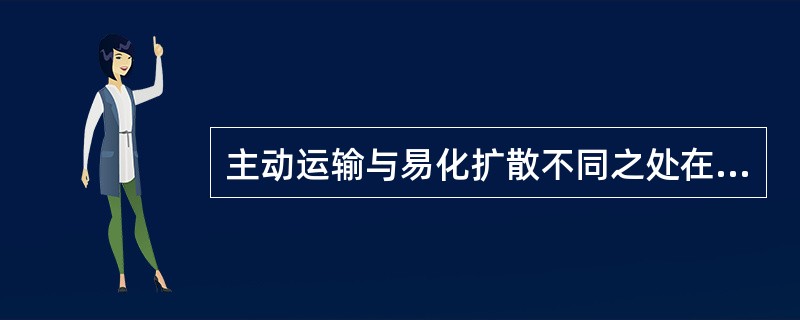 主动运输与易化扩散不同之处在于（）