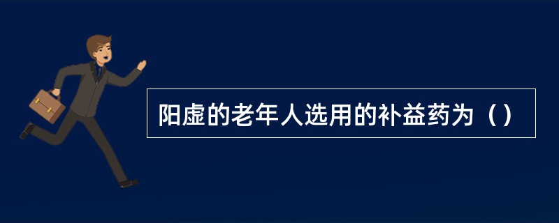 阳虚的老年人选用的补益药为（）