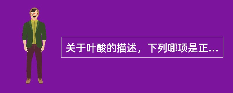 关于叶酸的描述，下列哪项是正确的（）.