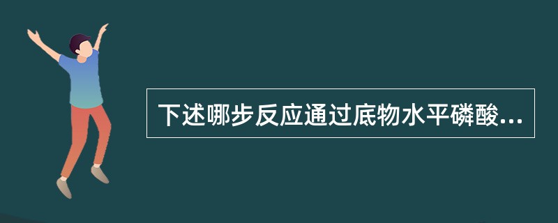 下述哪步反应通过底物水平磷酸化方式生成一分子高能磷酸化合物（）