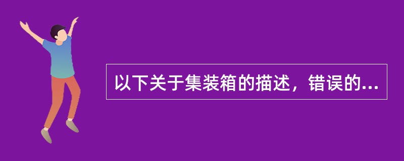 以下关于集装箱的描述，错误的是（）