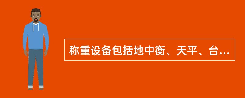 称重设备包括地中衡、天平、台秤、托盘、磅秤、轨道衡、自动称量装置等。