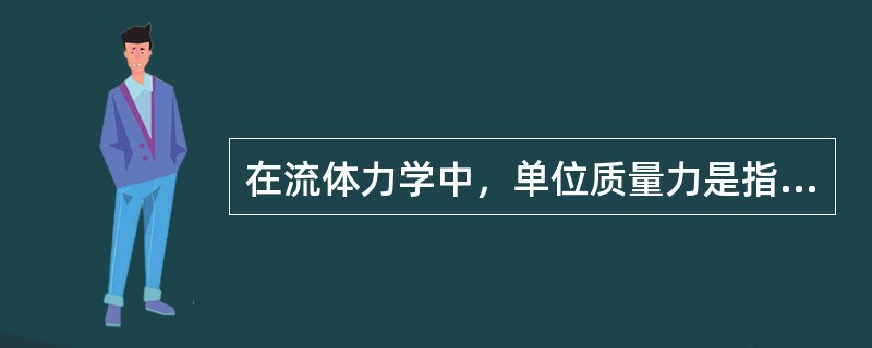 在流体力学中，单位质量力是指作用在单位（）流体上的质量力。