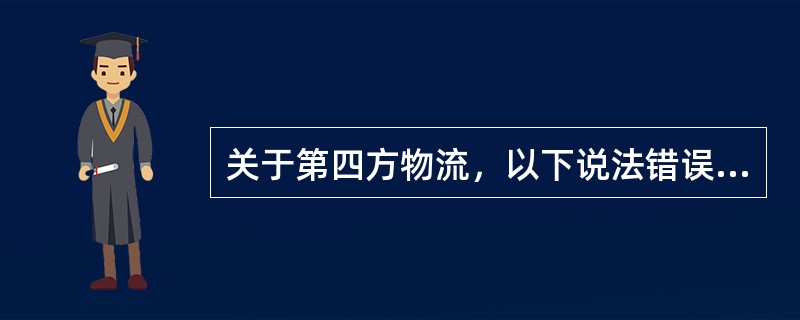 关于第四方物流，以下说法错误的是：（）