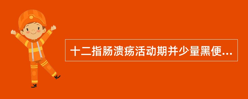 十二指肠溃疡活动期并少量黑便，一般情况尚好者（）病人上消化道大出血，部位，原因不