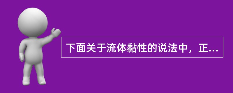 下面关于流体黏性的说法中，正确的是（）。