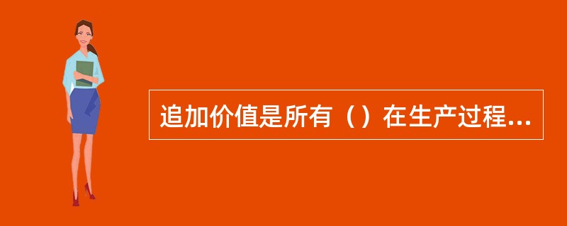 追加价值是所有（）在生产过程中创造的新增价值和固定资产的转移价值之和。