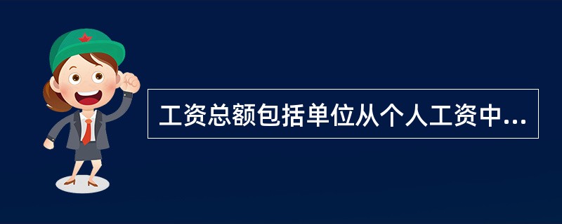 工资总额包括单位从个人工资中直接为其代扣或代缴的房费、水费、电费、住房公积金和社