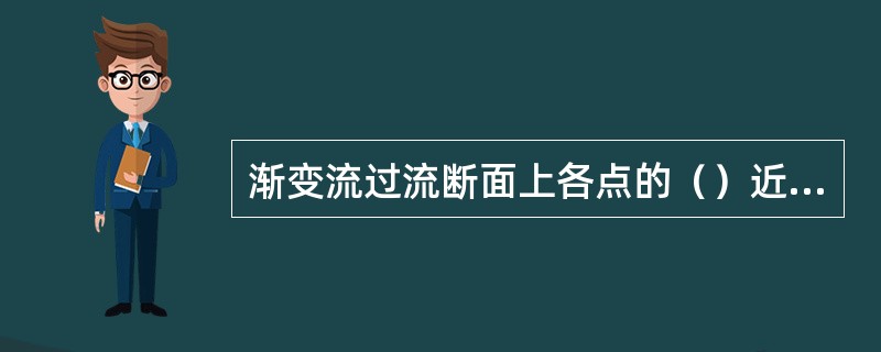 渐变流过流断面上各点的（）近似等于常数。