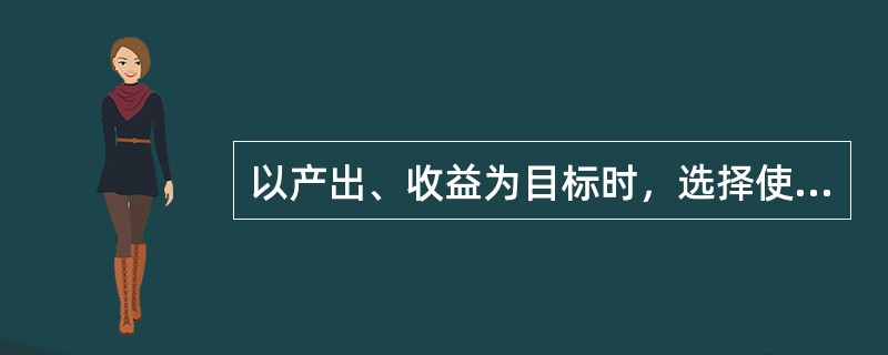 以产出、收益为目标时，选择使收益、产出期望值达到（）的方案。