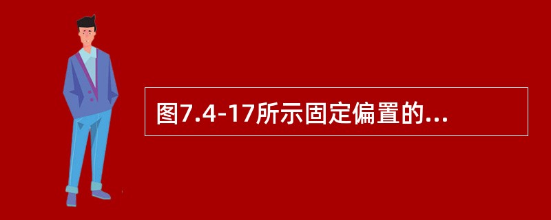 图7.4-17所示固定偏置的晶体管放大电路中，晶体管工作于放大区，则该电路的电压