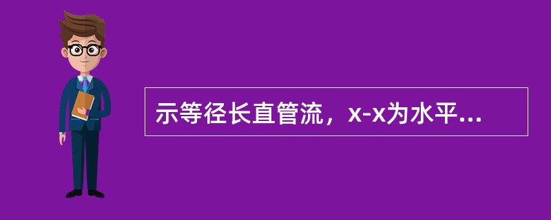 示等径长直管流,x-x为水平面,y-y过流断面,则有()。 示等径长直管流,x-x为水平面,y-y过流断面,则有()。