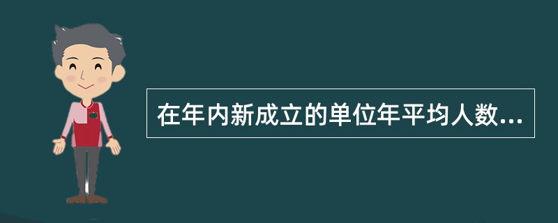 在年内新成立的单位年平均人数的计算方法为：从实际开工之月起到年底的月平均人数相加
