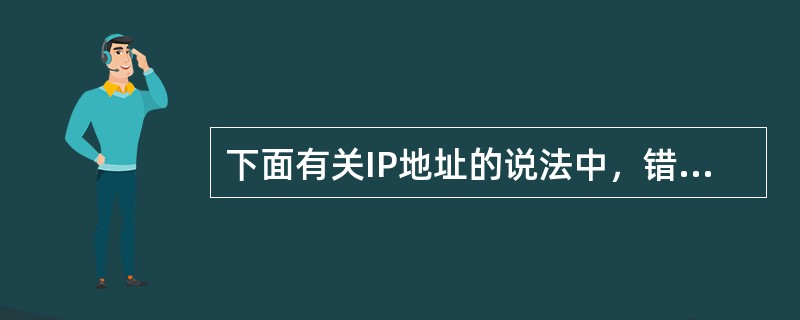 下面有关IP地址的说法中，错误的是（）。