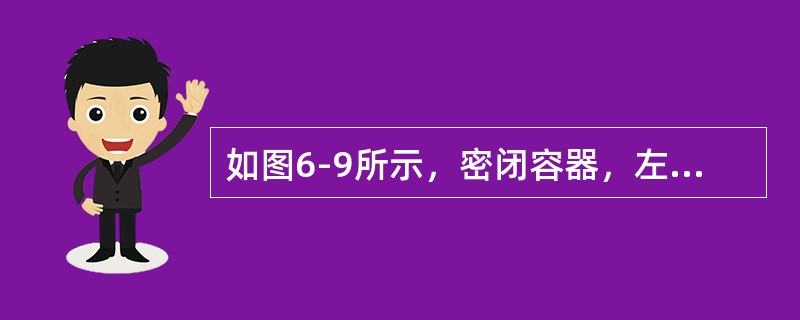 如图6-9所示，密闭容器，左测压管内为水银，右测压管内为水，测压管上部均为绝对真