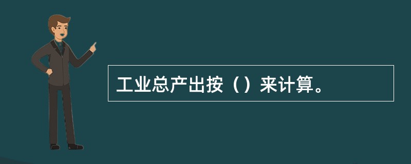 工业总产出按（）来计算。