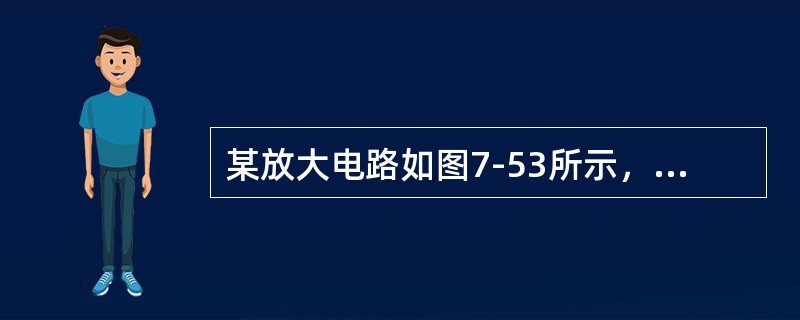 某放大电路如图7-53所示，已知三极管电流放大系数β=50，，静态时等