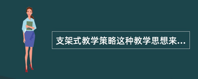 支架式教学策略这种教学思想来源于（）。