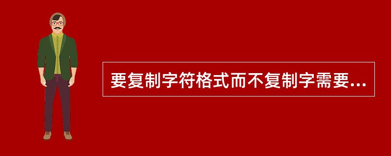 要复制字符格式而不复制字需要用（）按钮