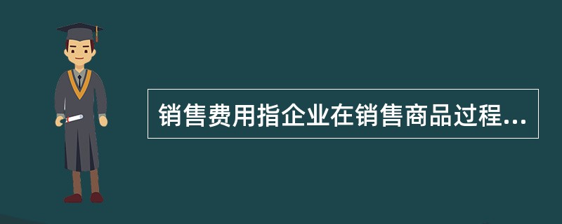 销售费用指企业在销售商品过程中发生的包装费、广告费等费用和为销售本企业商品而专设