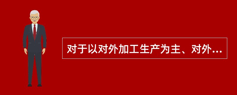 对于以对外加工生产为主、对外加工费收入所占比重较大的企业，如果对外加工费收入出现