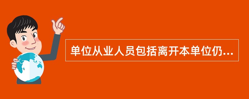 单位从业人员包括离开本单位仍保留劳动关系的人员。（）