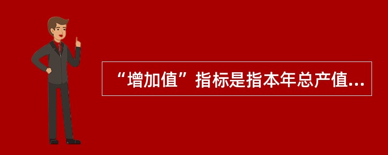 “增加值”指标是指本年总产值与上年总产值相减得到的差值，又叫总产值的动态比较差值