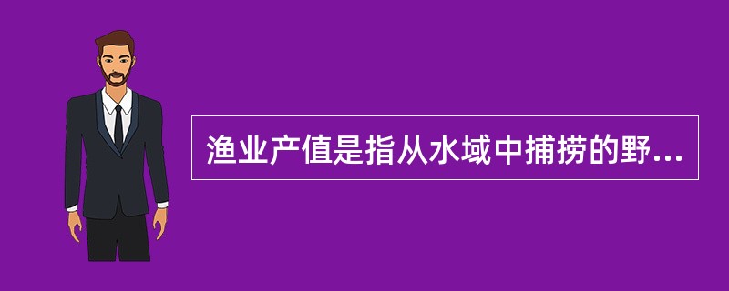 渔业产值是指从水域中捕捞的野生或养殖的水生动、植物产品的产值，只包括海水产品的产