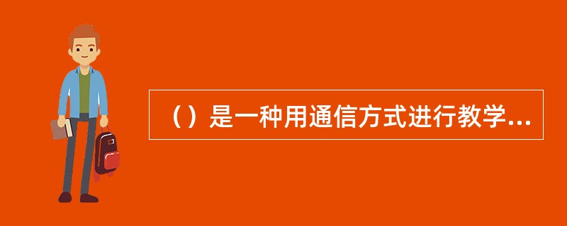 （）是一种用通信方式进行教学，以自学为主的教育方式。它的特点是分散自学，通信辅导