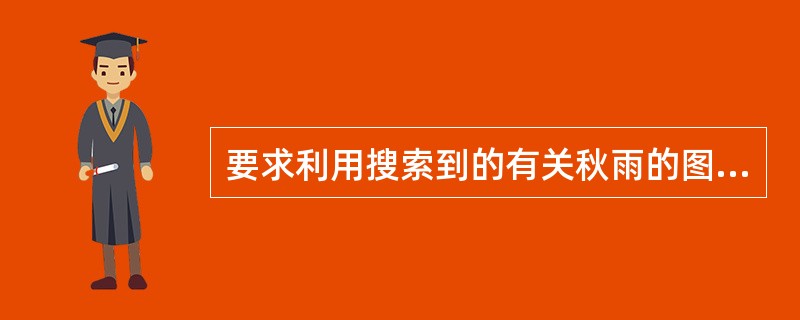 要求利用搜索到的有关秋雨的图片素材制成多媒体课，使图片一幅一幅动态显示，且伴有背