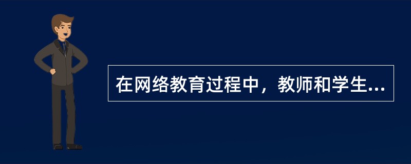 在网络教育过程中，教师和学生之间的互动过程可以通过哪几种方式来完成？