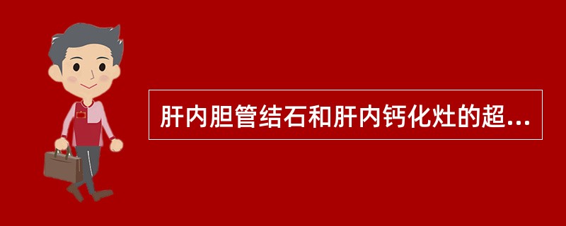 肝内胆管结石和肝内钙化灶的超声鉴别要点是： ①前者比后者大。 ②前者为强回声，后