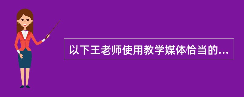 以下王老师使用教学媒体恰当的是：（）