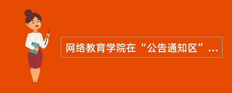 网络教育学院在“公告通知区”发布教学过程中各阶段的安排。