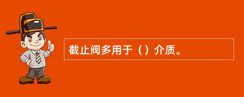 截止阀多用于（）介质。