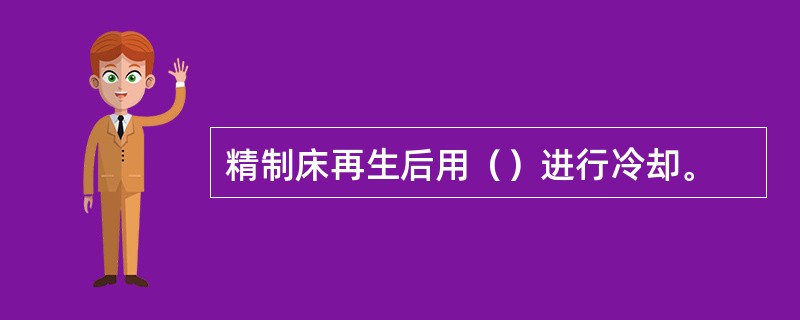 精制床再生后用（）进行冷却。