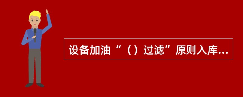 设备加油“（）过滤”原则入库过滤、发放过滤、加油过滤。