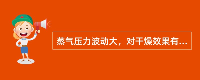 蒸气压力波动大，对干燥效果有影响。