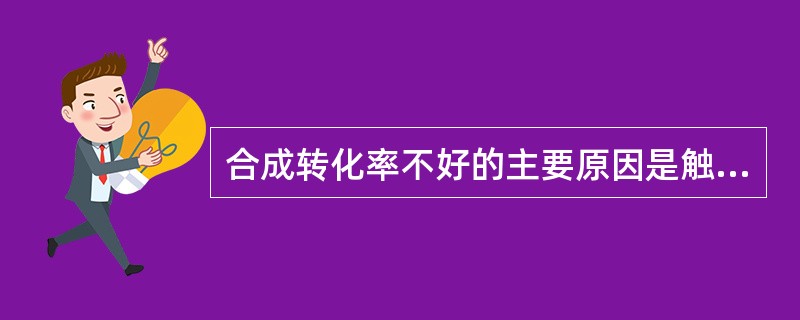 合成转化率不好的主要原因是触媒进入后期。