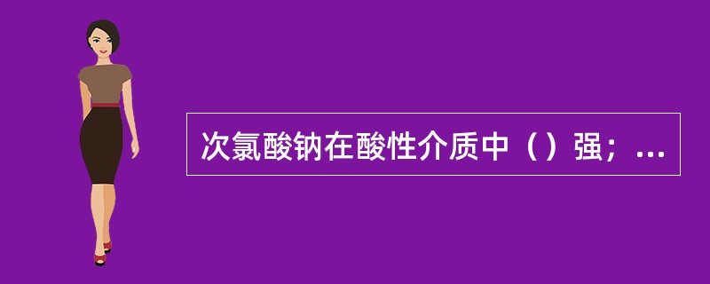 次氯酸钠在酸性介质中（）强；（）弱。