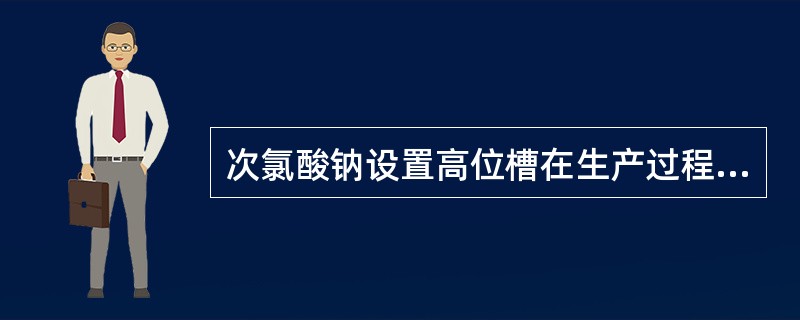 次氯酸钠设置高位槽在生产过程中起的作用是什么？