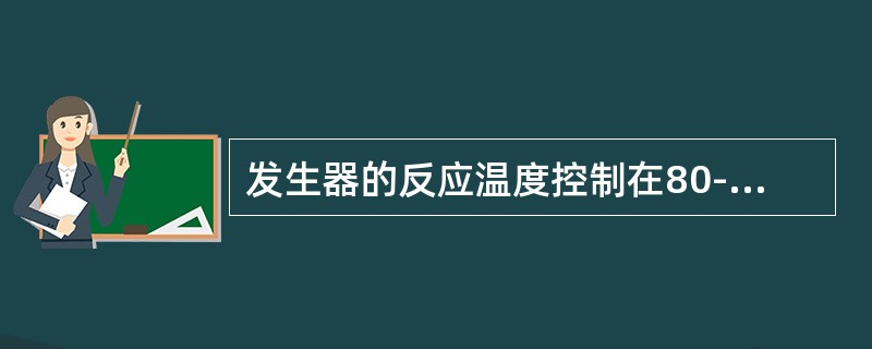 发生器的反应温度控制在80-110摄氏度之间。