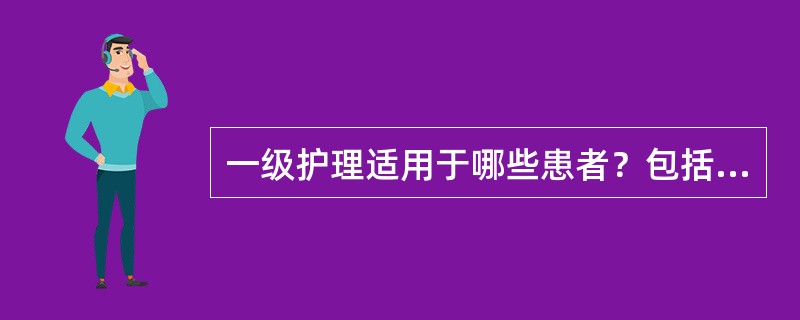 一级护理适用于哪些患者？包括哪些护理内容？