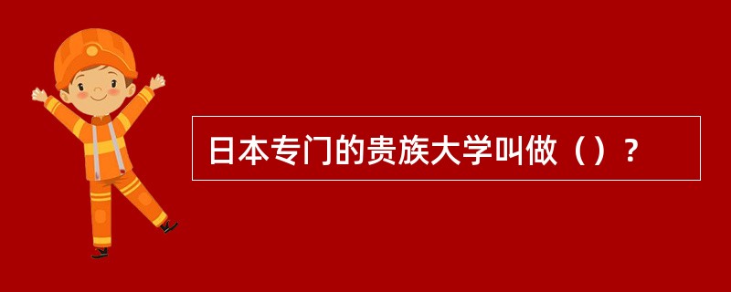 日本专门的贵族大学叫做（）？