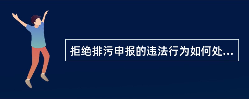 拒绝排污申报的违法行为如何处理？