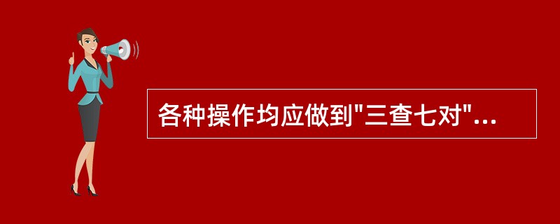 各种操作均应做到"三查七对"，七对的具体内容为对床号，姓名，（），浓度，（），时