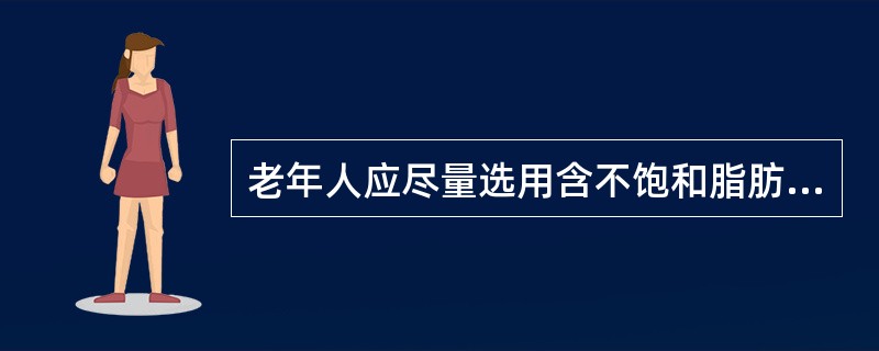 老年人应尽量选用含不饱和脂肪酸较多的植物油。（）