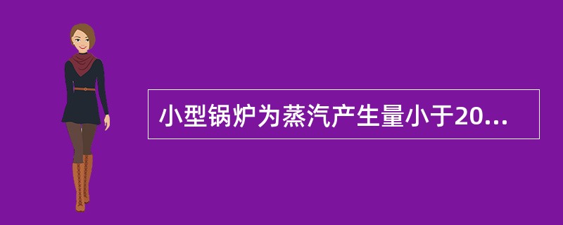 小型锅炉为蒸汽产生量小于20吨/时的锅炉；中型锅炉为蒸汽产生量（）的锅炉；大型锅