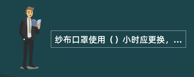 纱布口罩使用（）小时应更换，使用一次性口罩不超过（）小时。