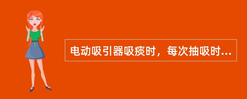 电动吸引器吸痰时，每次抽吸时间应（）。
